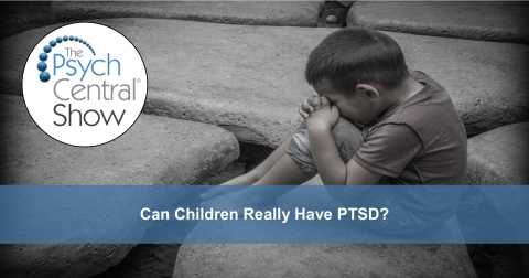 Podcast: Can Children Really Have PTSD? By The Psych Central Show